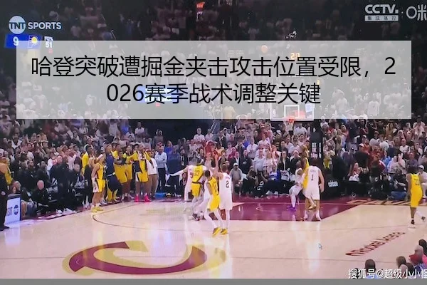 哈登突破遭掘金夹击攻击位置受限，2026赛季战术调整关键（ManBetX）